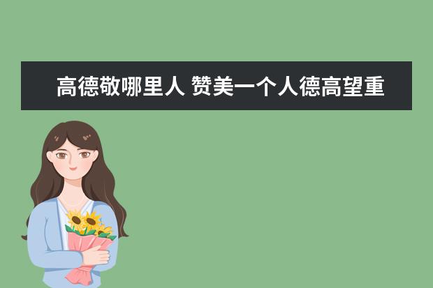 高德敬哪里人 赞美一个人德高望重用哪句名言来形容?