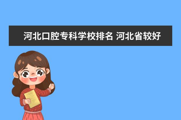 河北口腔专科学校排名 河北省较好的专科医学院校排名