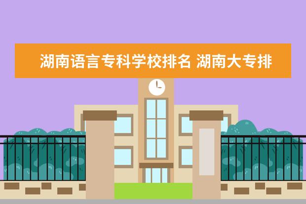 湖南语言专科学校排名 湖南大专排行