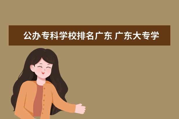 公办专科学校排名广东 广东大专学校排名榜公办