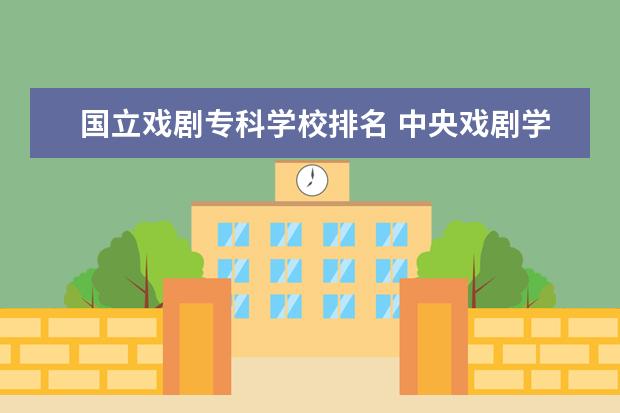 国立戏剧专科学校排名 中央戏剧学院的戏剧影视文学专业好吗?全国排名多少?...