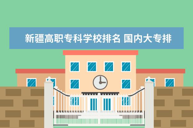新疆高职专科学校排名 国内大专排名前十位的院校