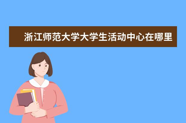 浙江师范大学大学生活动中心在哪里 
  暑假三下乡支教活动总结1