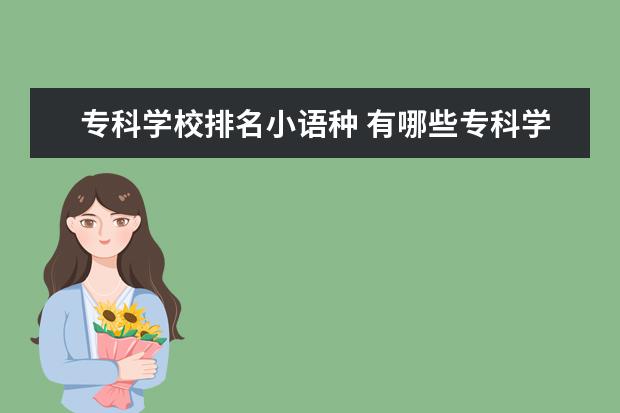 专科学校排名小语种 有哪些专科学校开设小语种专业?