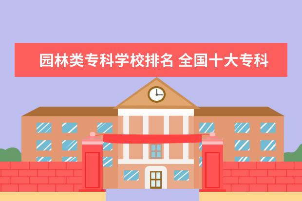 园林类专科学校排名 全国十大专科院校有哪些呢?