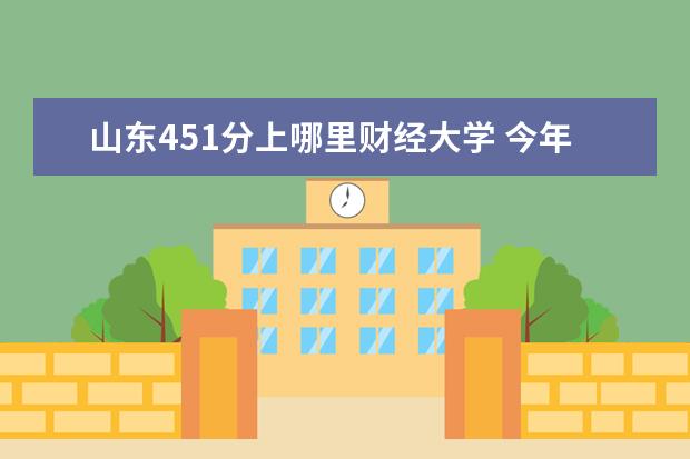 山东451分上哪里财经大学 今年二本线451分,429分想上一个本科院校能专升本的...