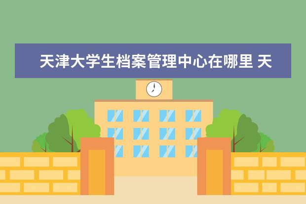 天津大学生档案管理中心在哪里 天津毕业大学生档案存放地
