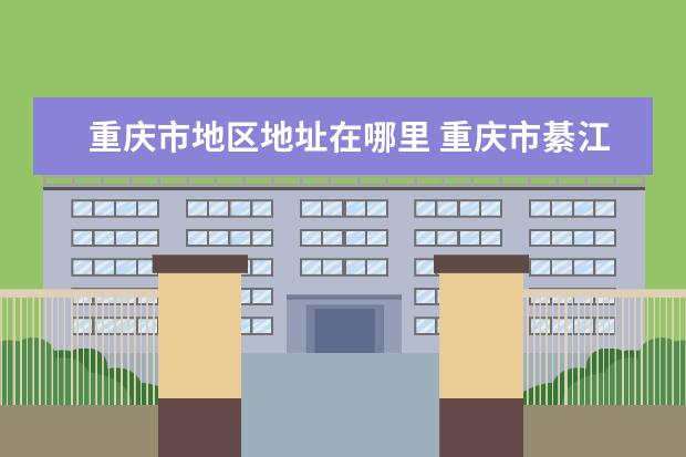 重庆市地区地址在哪里 重庆市綦江区地址在哪里