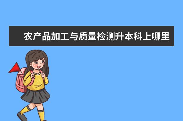 农产品加工与质量检测升本科上哪里大学 
  一、农产品加工与质量检测专业毕业后可以从事什么工作