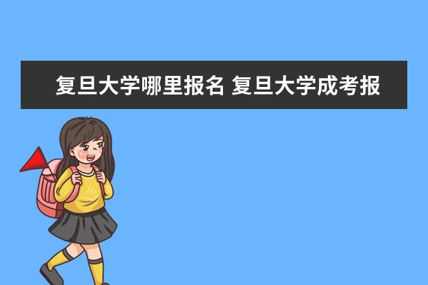 复旦大学哪里报名 复旦大学成考报名办法、时间及地点能否详细介绍? - ...