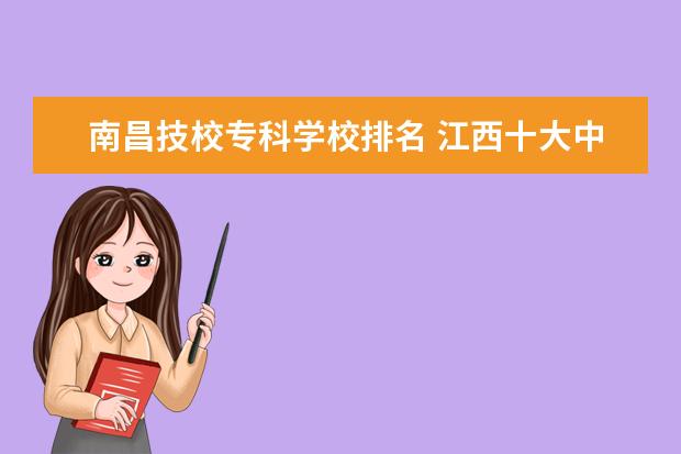 南昌技校专科学校排名 江西十大中专学校排名