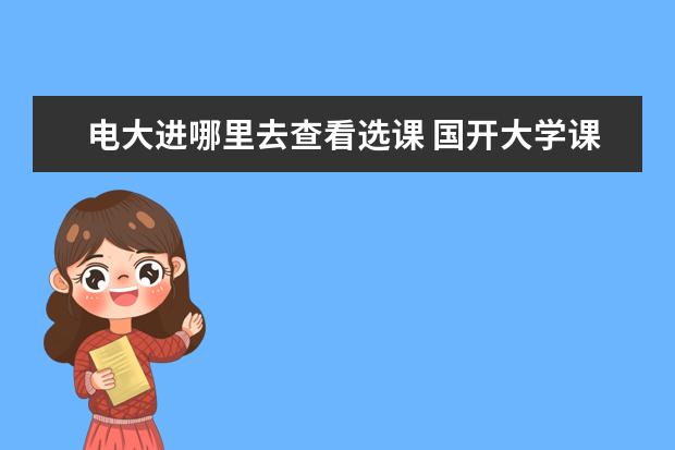 电大进哪里去查看选课 国开大学课程学习一般需要完成以下哪些环节 - 百度...