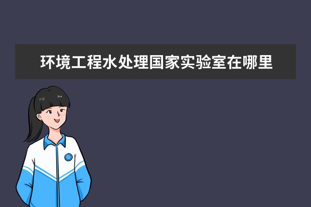 环境工程水处理国家实验室在哪里 学习环境工程专业是一种什么样的体验?