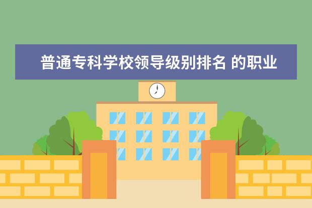 普通专科学校领导级别排名 的职业技术学院的院长是什么级别