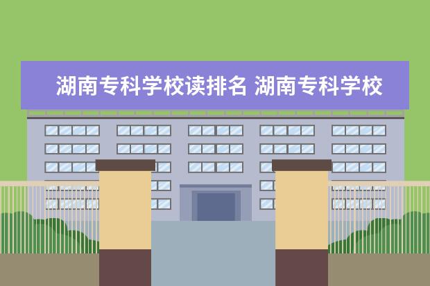 湖南专科学校读排名 湖南专科学校排名2022最新排名