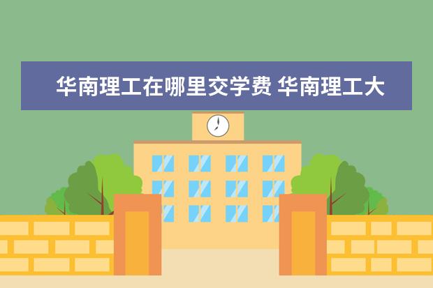 华南理工在哪里交学费 华南理工大学学费多少