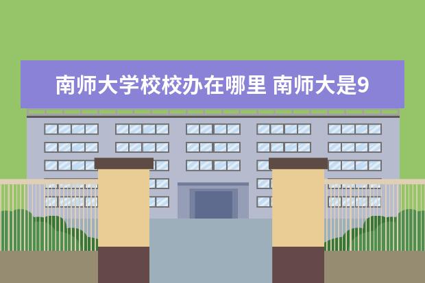 南师大学校校办在哪里 南师大是985还是211学校?