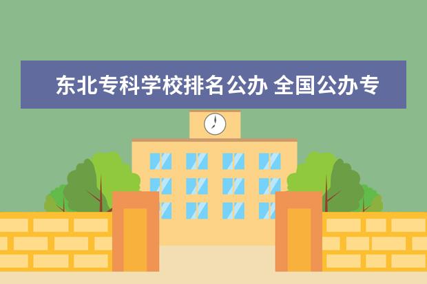 东北专科学校排名公办 全国公办专科学校排名