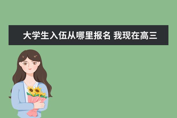 大学生入伍从哪里报名 我现在高三,想在大学报名当兵,请问几月份报名入伍,...