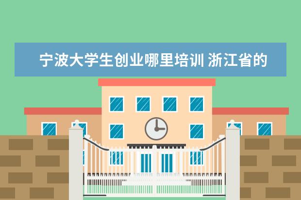 宁波大学生创业哪里培训 浙江省的大学生创业政策适合宁波市吗