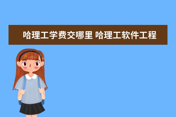 哈理工学费交哪里 哈理工软件工程学费为什么这么贵