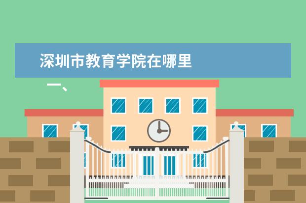 深圳市教育学院在哪里 
  一、深圳职业技术学院在哪里