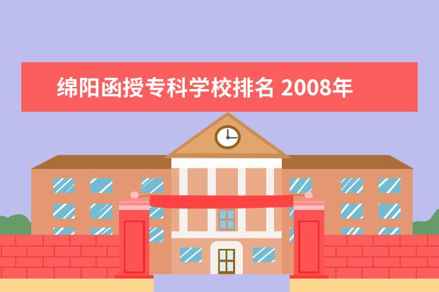 绵阳函授专科学校排名 2008年可以成人高考脱产学习的院校名单(若全可追加...