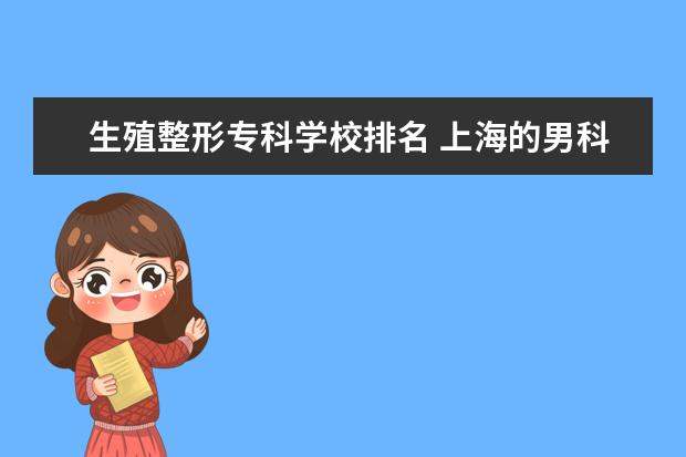 生殖整形专科学校排名 上海的男科医院哪家比较好?