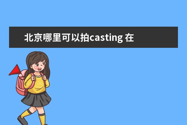 北京哪里可以拍casting 在北京去哪里能当群众演员?