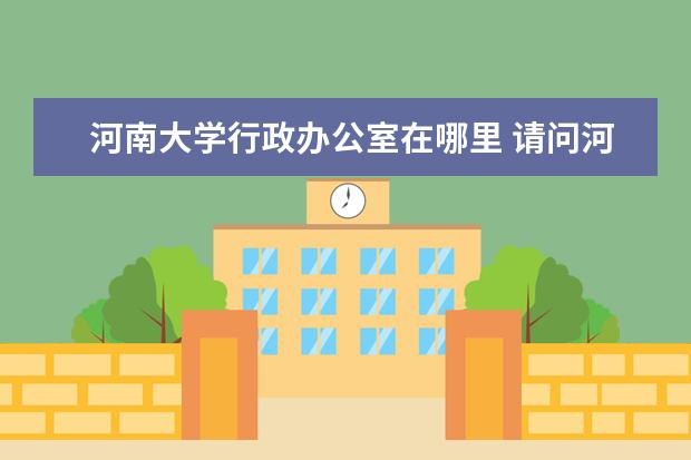 河南大学行政办公室在哪里 请问河南省郑州市自考办在哪里?办理自考毕业证要去省自考...