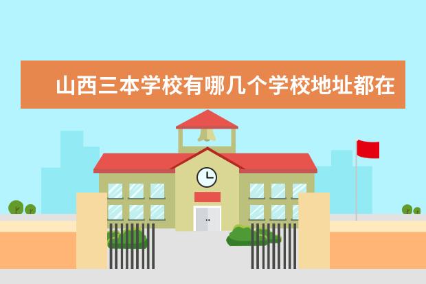 山西三本学校有哪几个学校地址都在哪里 山西的三本大学有哪些