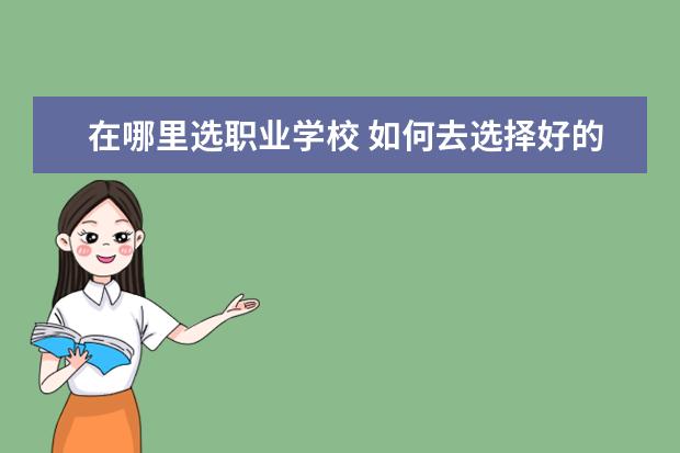 在哪里选职业学校 如何去选择好的职业技术学校
