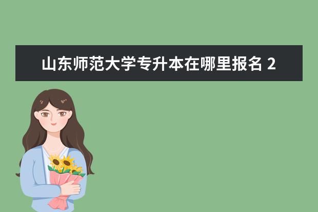 山东师范大学专升本在哪里报名 2021年山东师范大学自考专升本分数线