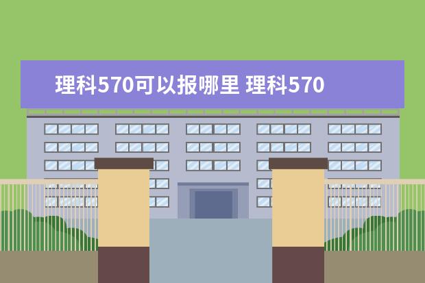 理科570可以报哪里 理科570分可以报哪些大学?