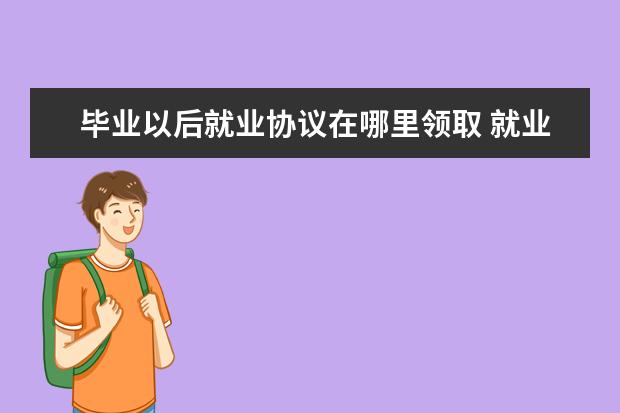 毕业以后就业协议在哪里领取 就业协议书在哪里弄