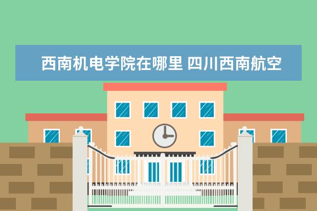 西南机电学院在哪里 四川西南航空学院具体的地址