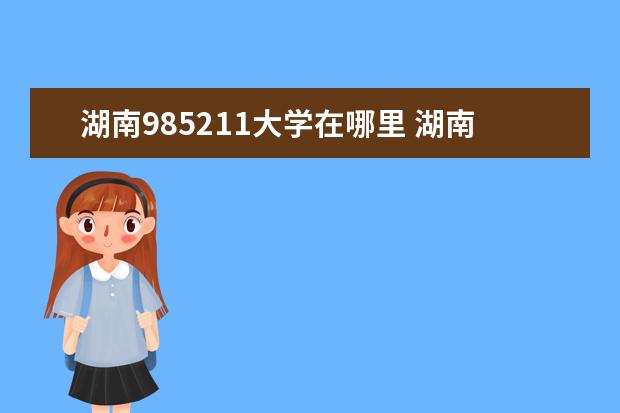 湖南985211大学在哪里 湖南省985211大学有哪些