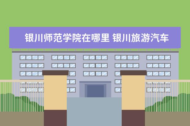 银川师范学院在哪里 银川旅游汽车站坐那路车可以到宁夏幼儿师范学院宁东...