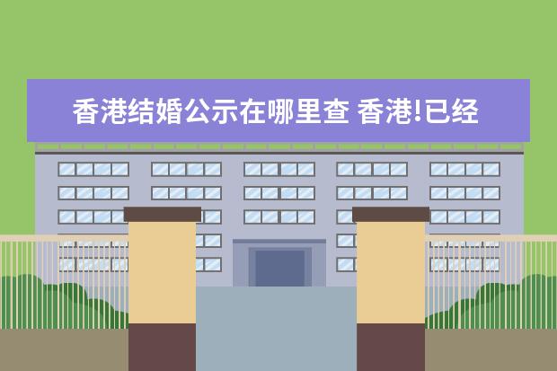 香港结婚公示在哪里查 香港!已经在单程证名单公告了,那要多久才可以拿证! ...