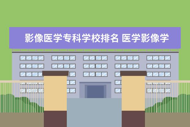 影像医学专科学校排名 医学影像学专业专科学校排名