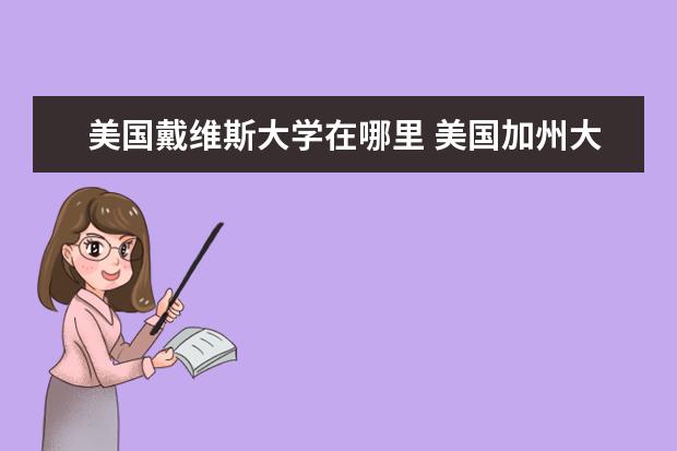 美国戴维斯大学在哪里 美国加州大学戴维斯分校在哪个城市?这个学校怎么样?...