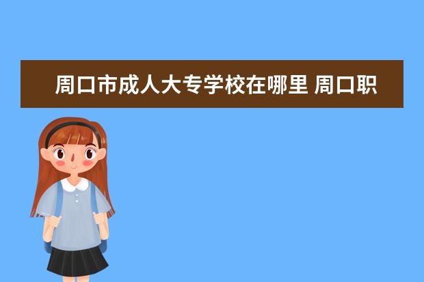 周口市成人大专学校在哪里 周口职业技术学院是专科还是本科