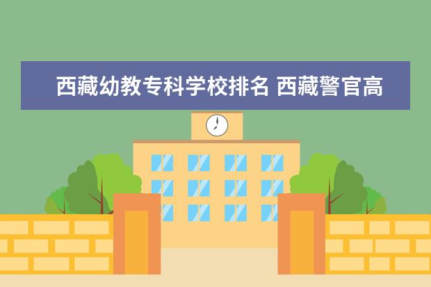 西藏幼教专科学校排名 西藏警官高等专科学校入警率