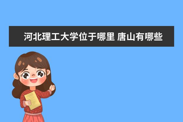 河北理工大学位于哪里 唐山有哪些大学,都分布在哪里呀