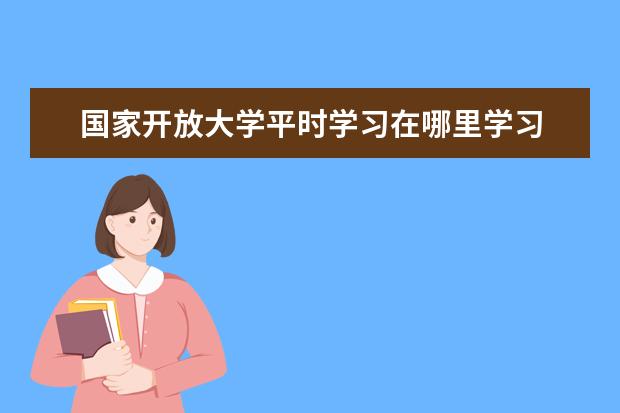 国家开放大学平时学习在哪里学习 国家开放大学学习网学习步骤