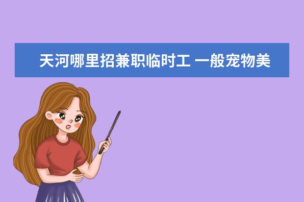 天河哪里招兼职临时工 一般宠物美容机构里招不招兼职临时工啊各种打杂之类...
