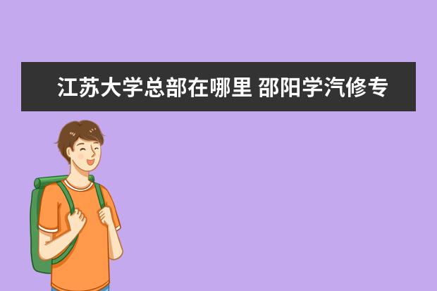 江苏大学总部在哪里 邵阳学汽修专业哪所学校好?