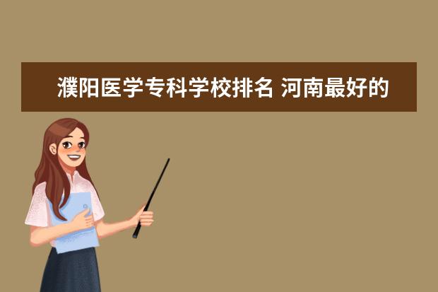 濮阳医学专科学校排名 河南最好的医学大专学校排名?