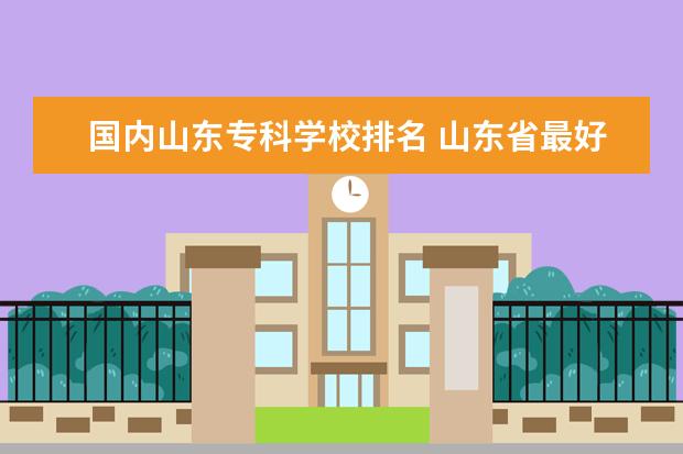 国内山东专科学校排名 山东省最好的专科学校排名