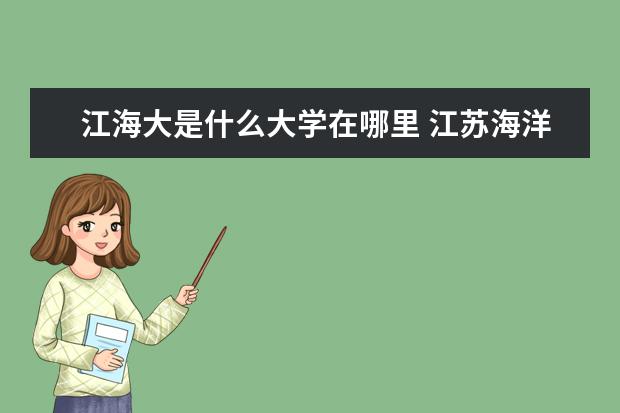 江海大是什么大学在哪里 江苏海洋大学是985还是211?